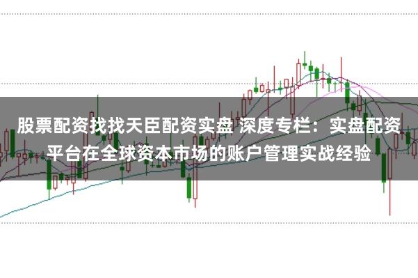 股票配资找找天臣配资实盘 深度专栏：实盘配资平台在全球资本市场的账户管理实战经验
