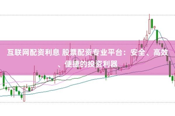 互联网配资利息 股票配资专业平台：安全、高效、便捷的投资利器