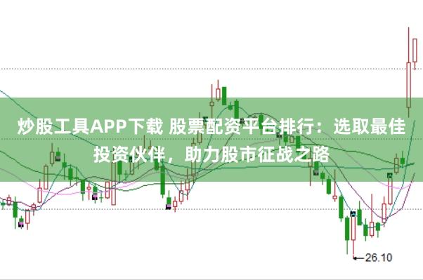 炒股工具APP下载 股票配资平台排行：选取最佳投资伙伴，助力股市征战之路