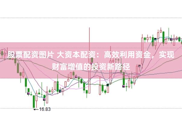 股票配资图片 大资本配资：高效利用资金，实现财富增值的投资新路径