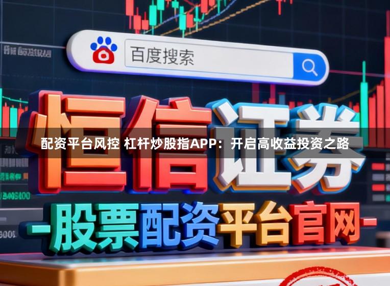 配资平台风控 杠杆炒股指APP：开启高收益投资之路