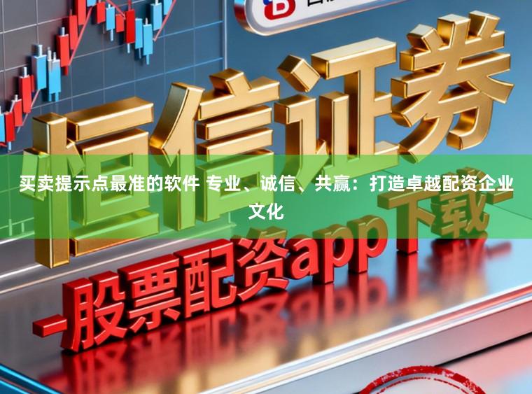 买卖提示点最准的软件 专业、诚信、共赢：打造卓越配资企业文化
