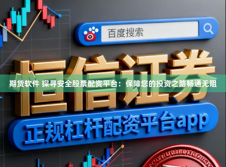 期货软件 探寻安全股票配资平台：保障您的投资之路畅通无阻