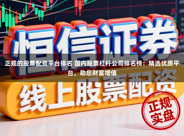 正规的股票配资平台排名 国内股票杠杆公司排名榜：精选优质平台，助您财富增值