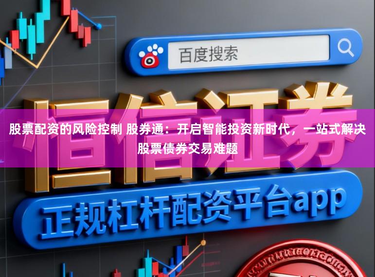 股票配资的风险控制 股券通：开启智能投资新时代，一站式解决股票债券交易难题