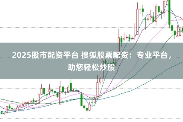 2025股市配资平台 搜狐股票配资：专业平台，助您轻松炒股