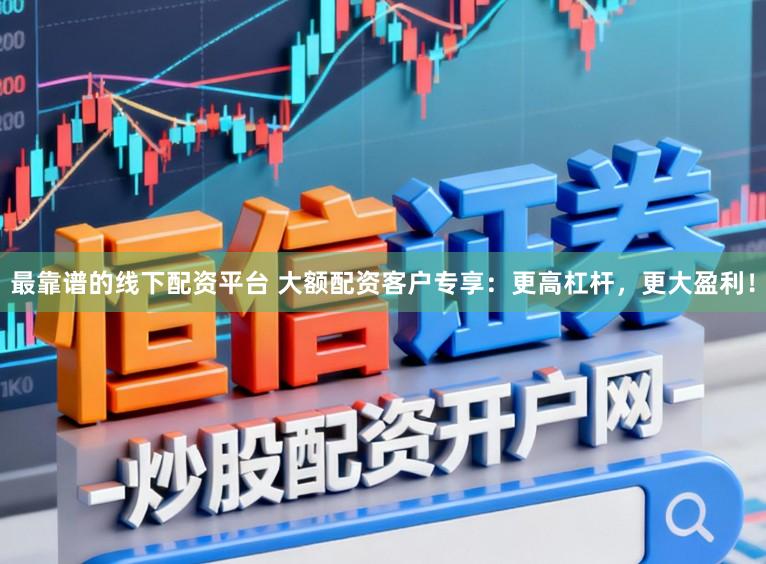 最靠谱的线下配资平台 大额配资客户专享：更高杠杆，更大盈利！