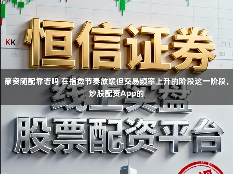 豪资随配靠谱吗 在指数节奏放缓但交易频率上升的阶段这一阶段，炒股配资App的