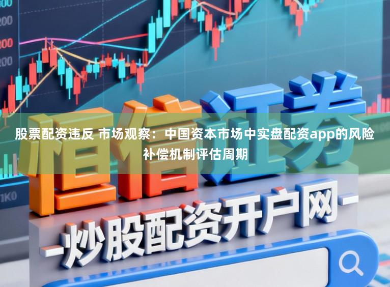 股票配资违反 市场观察：中国资本市场中实盘配资app的风险补偿机制评估周期
