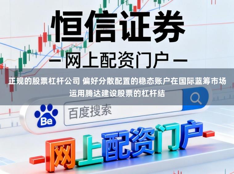 正规的股票杠杆公司 偏好分散配置的稳态账户在国际蓝筹市场运用腾达建设股票的杠杆结