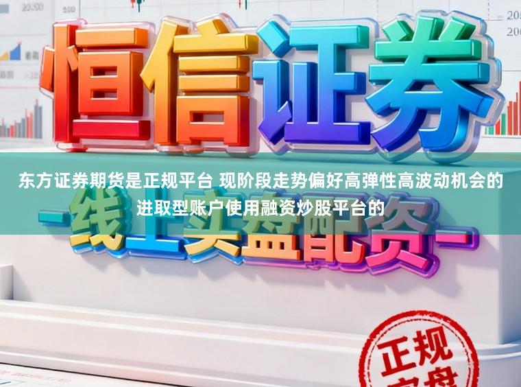 东方证券期货是正规平台 现阶段走势偏好高弹性高波动机会的进取型账户使用融资炒股平台的