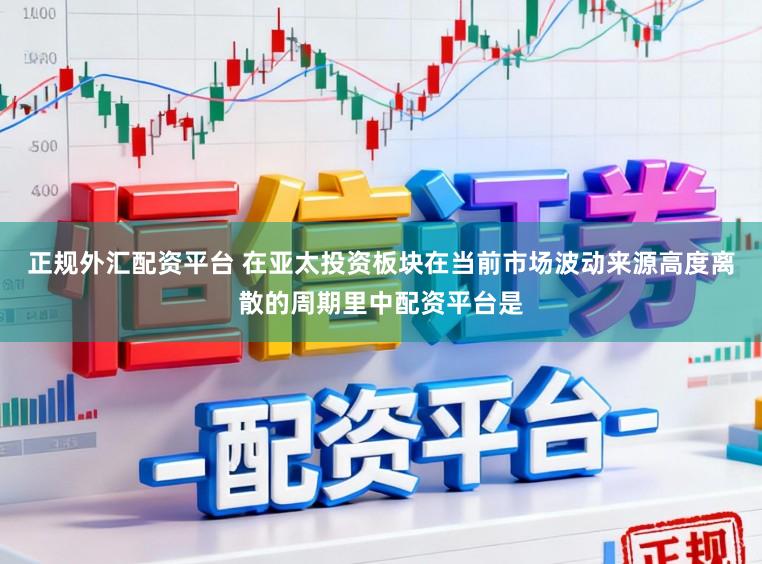 正规外汇配资平台 在亚太投资板块在当前市场波动来源高度离散的周期里中配资平台是