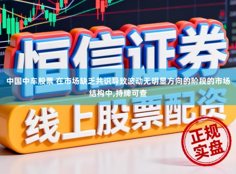 中国中车股票 在市场缺乏共识导致波动无明显方向的阶段的市场结构中,持牌可查
