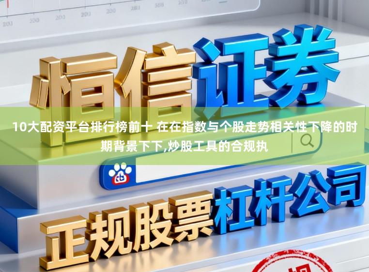 10大配资平台排行榜前十 在在指数与个股走势相关性下降的时期背景下下,炒股工具的合规执