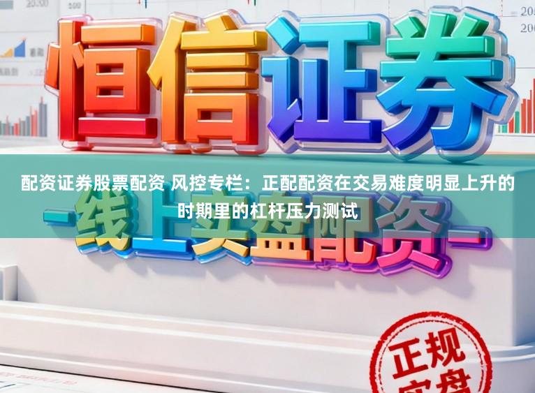 配资证券股票配资 风控专栏：正配配资在交易难度明显上升的时期里的杠杆压力测试