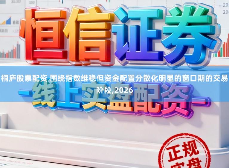 桐庐股票配资 围绕指数维稳但资金配置分散化明显的窗口期的交易阶段,2026