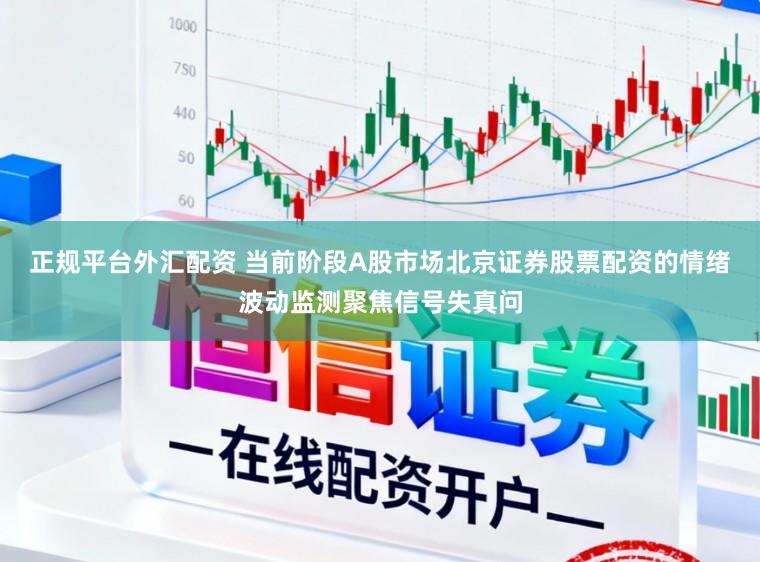 正规平台外汇配资 当前阶段A股市场北京证券股票配资的情绪波动监测聚焦信号失真问