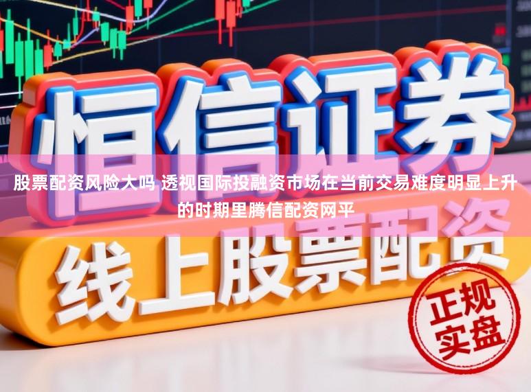 股票配资风险大吗 透视国际投融资市场在当前交易难度明显上升的时期里腾信配资网平