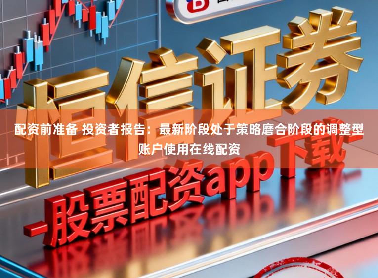 配资前准备 投资者报告：最新阶段处于策略磨合阶段的调整型账户使用在线配资