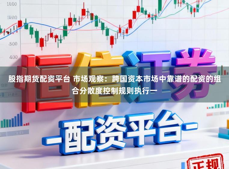 股指期货配资平台 市场观察：跨国资本市场中靠谱的配资的组合分散度控制规则执行一