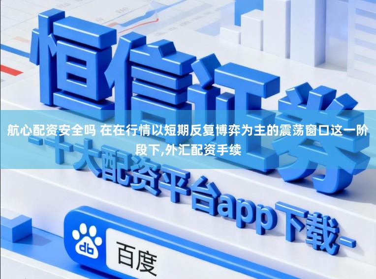 航心配资安全吗 在在行情以短期反复博弈为主的震荡窗口这一阶段下,外汇配资手续