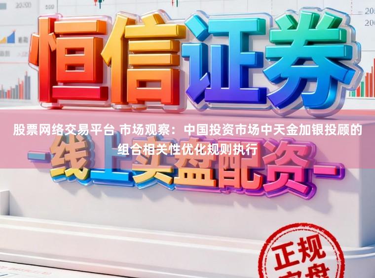 股票网络交易平台 市场观察：中国投资市场中天金加银投顾的组合相关性优化规则执行