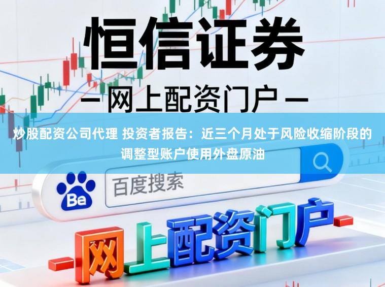 炒股配资公司代理 投资者报告：近三个月处于风险收缩阶段的调整型账户使用外盘原油