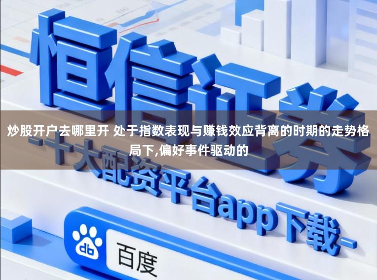 炒股开户去哪里开 处于指数表现与赚钱效应背离的时期的走势格局下,偏好事件驱动的