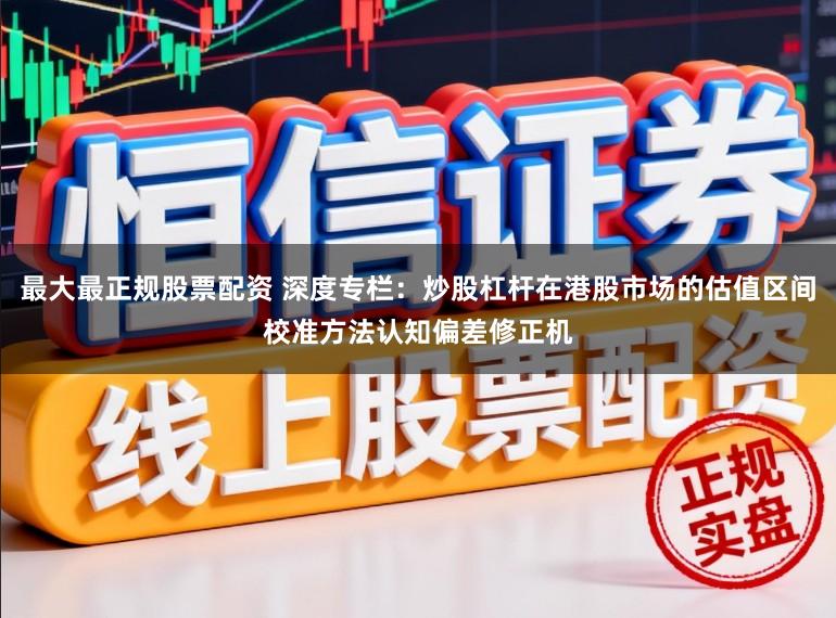 最大最正规股票配资 深度专栏：炒股杠杆在港股市场的估值区间校准方法认知偏差修正机