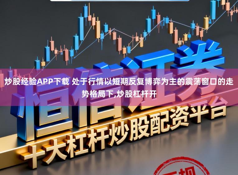 炒股经验APP下载 处于行情以短期反复博弈为主的震荡窗口的走势格局下,炒股杠杆开