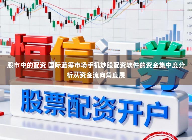 股市中的配资 国际蓝筹市场手机炒股配资软件的资金集中度分析从资金流向角度展
