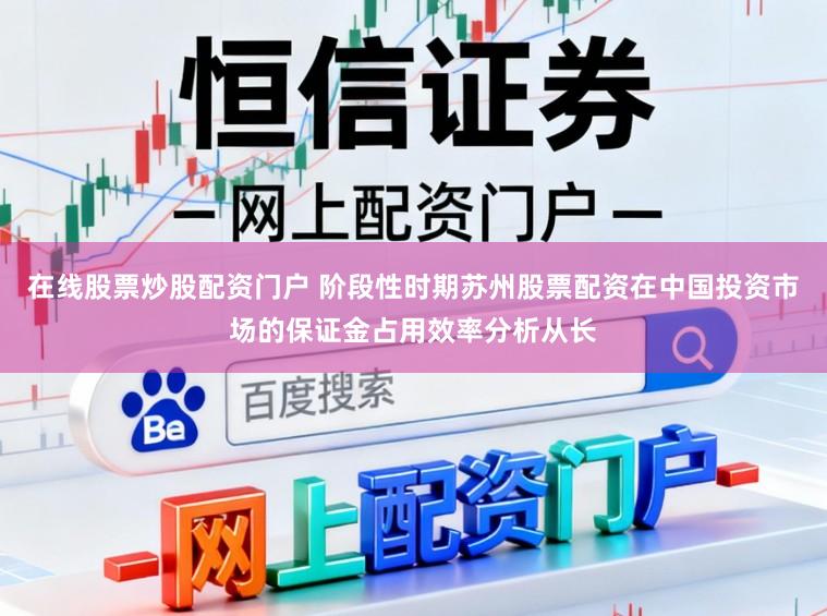 在线股票炒股配资门户 阶段性时期苏州股票配资在中国投资市场的保证金占用效率分析从长