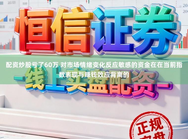 配资炒股亏了60万 对市场情绪变化反应敏感的资金在在当前指数表现与赚钱效应背离的