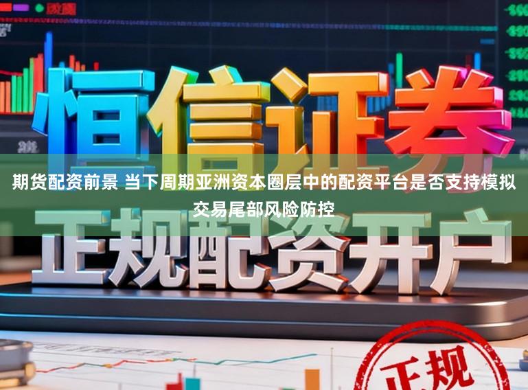 期货配资前景 当下周期亚洲资本圈层中的配资平台是否支持模拟交易尾部风险防控