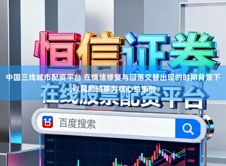 中国三线城市配资平台 在情绪修复与回落交替出现的时期背景下,以风险预算为核心约束的