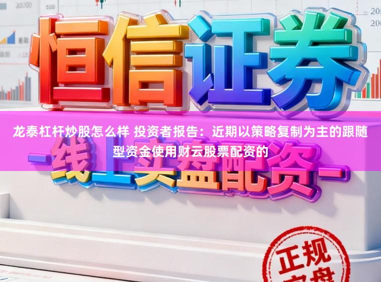 龙泰杠杆炒股怎么样 投资者报告：近期以策略复制为主的跟随型资金使用财云股票配资的