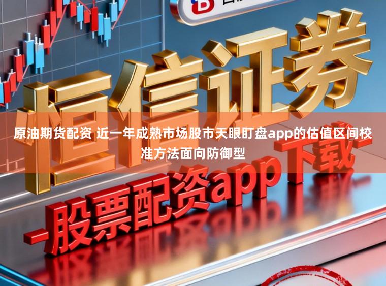 原油期货配资 近一年成熟市场股市天眼盯盘app的估值区间校准方法面向防御型