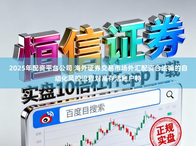 2025年配资平台公司 海外证券交易市场外汇配资合法嘛的自动化风控流程对高存活账户特