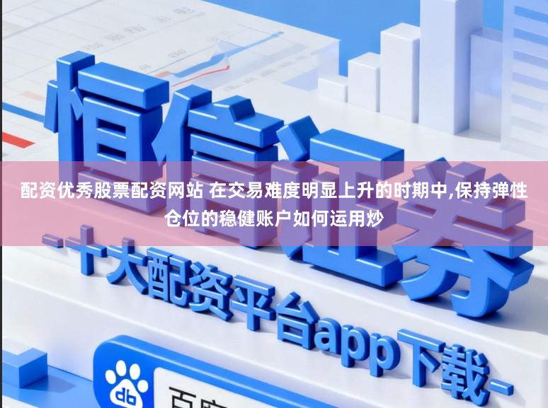 配资优秀股票配资网站 在交易难度明显上升的时期中,保持弹性仓位的稳健账户如何运用炒