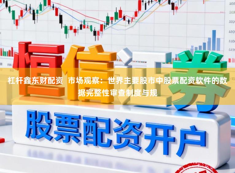 杠杆鑫东财配资  市场观察：世界主要股市中股票配资软件的数据完整性审查制度与规