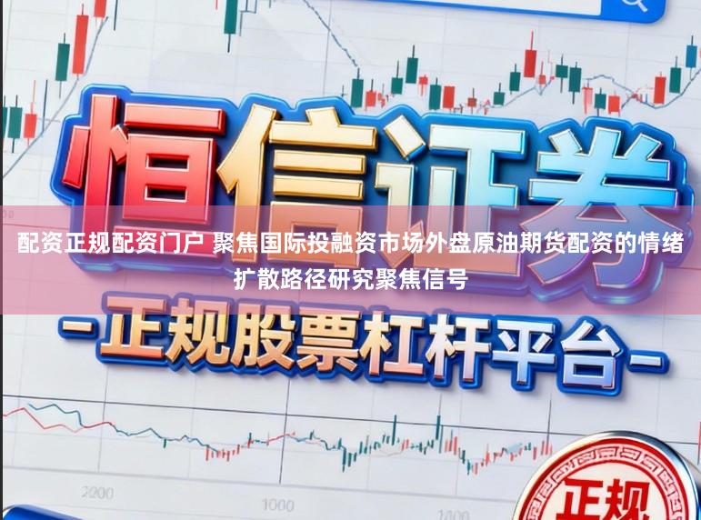 配资正规配资门户 聚焦国际投融资市场外盘原油期货配资的情绪扩散路径研究聚焦信号