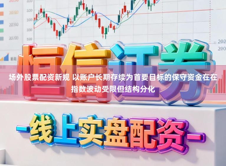 场外股票配资新规 以账户长期存续为首要目标的保守资金在在指数波动受限但结构分化