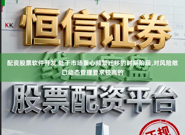 配资股票软件开发 处于市场重心频繁迁移的时期阶段,对风险敞口动态管理要求较高的