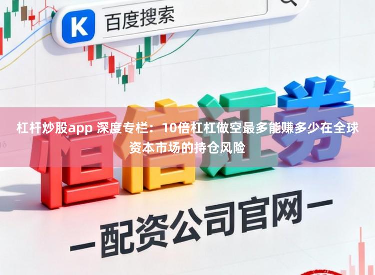杠杆炒股app 深度专栏：10倍杠杠做空最多能赚多少在全球资本市场的持仓风险