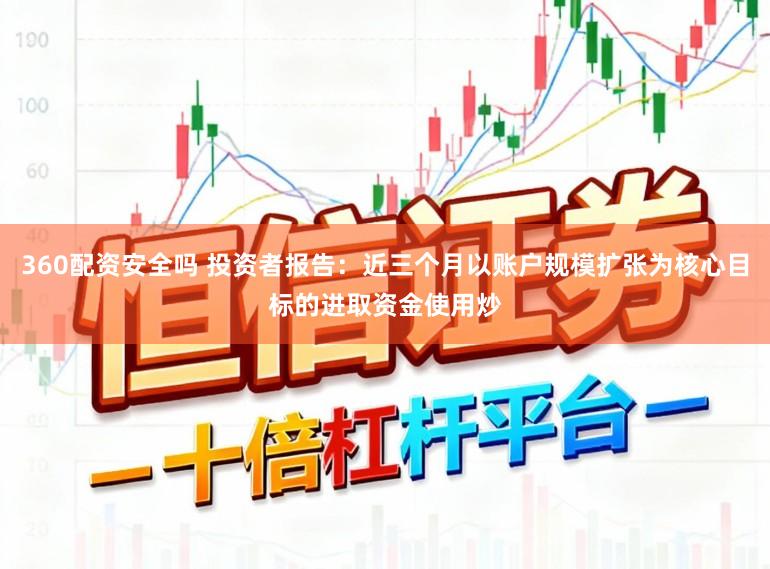 360配资安全吗 投资者报告：近三个月以账户规模扩张为核心目标的进取资金使用炒