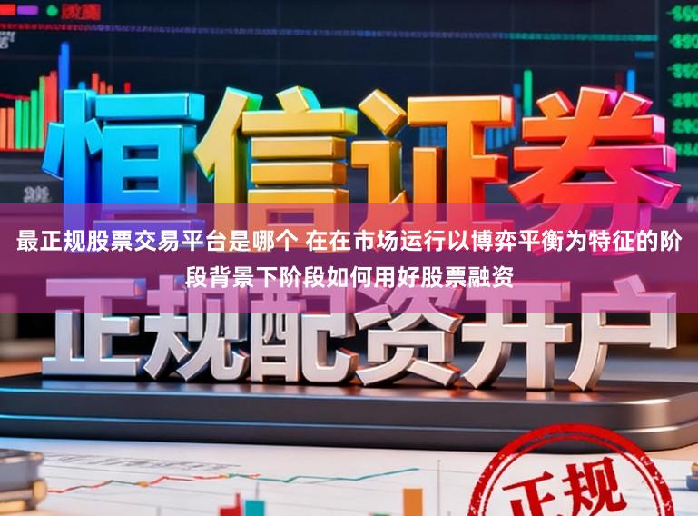 最正规股票交易平台是哪个 在在市场运行以博弈平衡为特征的阶段背景下阶段如何用好股票融资