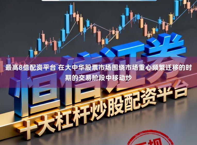 最高8倍配资平台 在大中华股票市场围绕市场重心频繁迁移的时期的交易阶段中移动炒