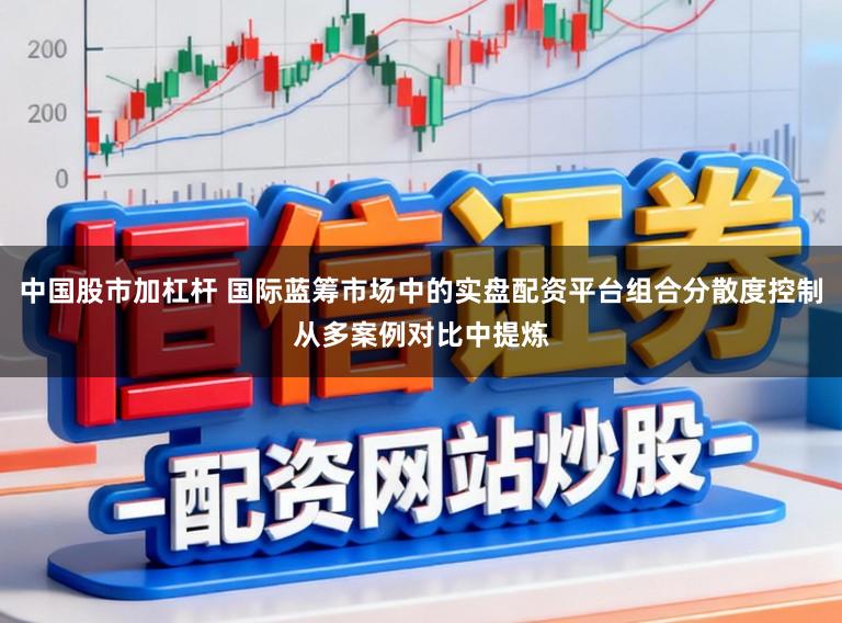 中国股市加杠杆 国际蓝筹市场中的实盘配资平台组合分散度控制从多案例对比中提炼