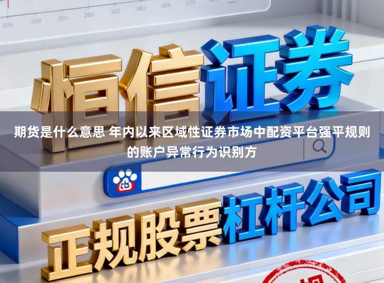 期货是什么意思 年内以来区域性证券市场中配资平台强平规则的账户异常行为识别方