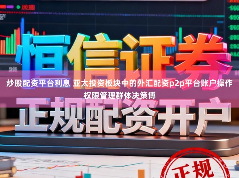 炒股配资平台利息 亚太投资板块中的外汇配资p2p平台账户操作权限管理群体决策博